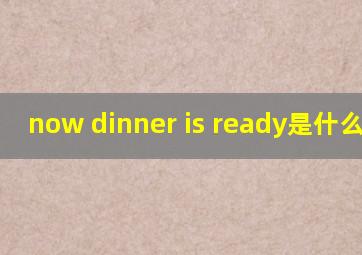 now dinner is ready是什么意思